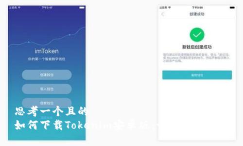 思考一个且的  
如何下载Tokenim安卓版：一步一步指南