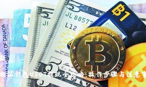 标题

比特派钱包USDT提现全攻略：操作步骤与注意事项