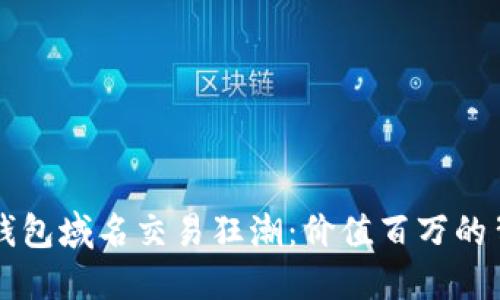 以太坊钱包域名交易狂潮：价值百万的背后秘密