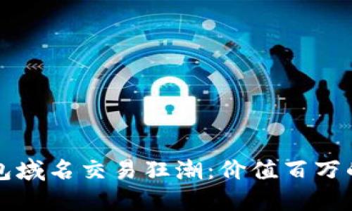 以太坊钱包域名交易狂潮：价值百万的背后秘密