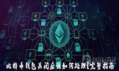
比特币钱包关闭后该如何处理？完整指南