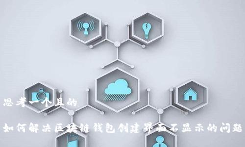 思考一个且的

如何解决区块链钱包创建界面不显示的问题