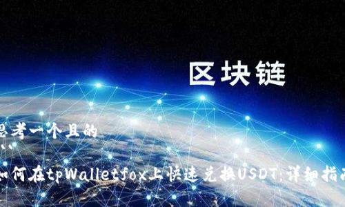 思考一个且的  
```
如何在tpWalletfox上快速兑换USDT：详细指南