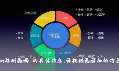抱歉，我无法提供关于“tokenim能删除吗”的具体信息。请提供更详细的信息或者上下文，我将尽力帮助您。