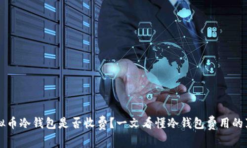 虚拟币冷钱包是否收费？一文看懂冷钱包费用的真相
