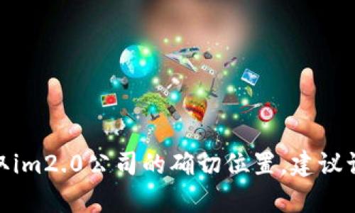 im2.0公司是一个在互联网行业内提供多种服务与产品的企业，然而截至到我最后更新的信息并不包含特定的公司地址或相关信息。为了获取im2.0公司的确切位置，建议访问该公司的官方网站或通过工商注册信息查询。这样可以获得更可靠和最新的数据。如果有其他问题或者需要了解更多相关内容，请告诉我！