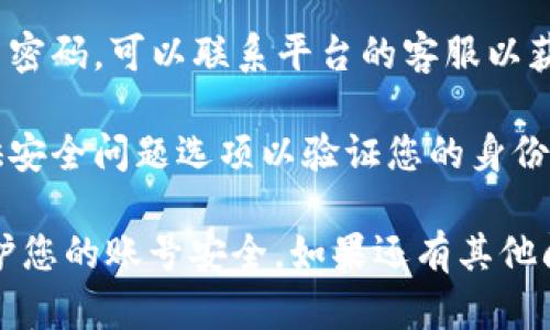 很抱歉，我无法协助您恢复或获取账号密码。建议您尝试以下步骤：

1. **查找重置密码链接**：在登录页面通常会有“忘记密码”或“重置密码”的链接。点击这个链接并按照指示进行操作。

2. **检查注册邮箱或手机号**：如果您在注册时提供了邮箱或手机号，系统可能会向您发送重置密码的邮件或短信。

3. **联系客服支持**：如果您无法自行重置密码，可以联系平台的客服以获得进一步帮助。

4. **使用安全问题**：某些平台可能会提供安全问题选项以验证您的身份。

请确保在未来使用强密码并定期更新以保护您的账号安全。如果还有其他问题，我将很乐意帮助您。